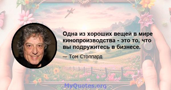 Одна из хороших вещей в мире кинопроизводства - это то, что вы подружитесь в бизнесе.