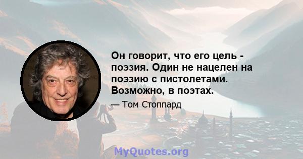 Он говорит, что его цель - поэзия. Один не нацелен на поэзию с пистолетами. Возможно, в поэтах.