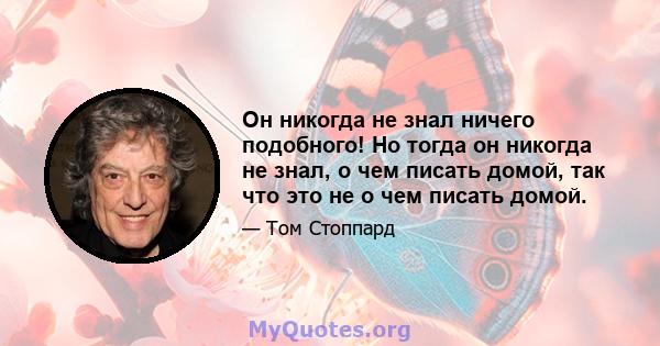 Он никогда не знал ничего подобного! Но тогда он никогда не знал, о чем писать домой, так что это не о чем писать домой.