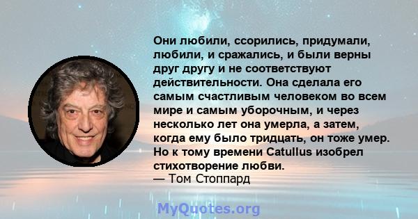 Они любили, ссорились, придумали, любили, и сражались, и были верны друг другу и не соответствуют действительности. Она сделала его самым счастливым человеком во всем мире и самым уборочным, и через несколько лет она