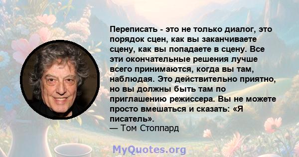 Переписать - это не только диалог, это порядок сцен, как вы заканчиваете сцену, как вы попадаете в сцену. Все эти окончательные решения лучше всего принимаются, когда вы там, наблюдая. Это действительно приятно, но вы