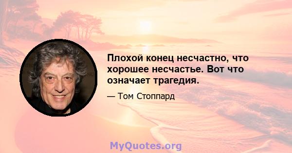 Плохой конец несчастно, что хорошее несчастье. Вот что означает трагедия.