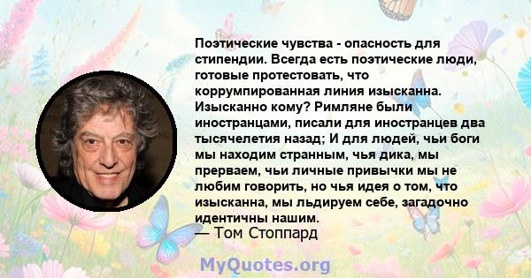 Поэтические чувства - опасность для стипендии. Всегда есть поэтические люди, готовые протестовать, что коррумпированная линия изысканна. Изысканно кому? Римляне были иностранцами, писали для иностранцев два тысячелетия