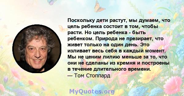 Поскольку дети растут, мы думаем, что цель ребенка состоит в том, чтобы расти. Но цель ребенка - быть ребенком. Природа не презирает, что живет только на один день. Это изливает весь себя в каждый момент. Мы не ценим