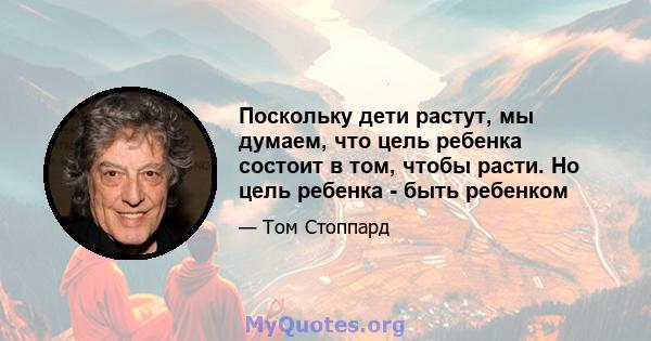 Поскольку дети растут, мы думаем, что цель ребенка состоит в том, чтобы расти. Но цель ребенка - быть ребенком