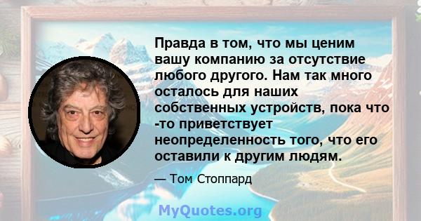 Правда в том, что мы ценим вашу компанию за отсутствие любого другого. Нам так много осталось для наших собственных устройств, пока что -то приветствует неопределенность того, что его оставили к другим людям.