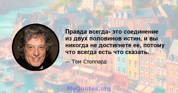 Правда всегда- это соединение из двух половинов истин, и вы никогда не достигнете ее, потому что всегда есть что сказать.