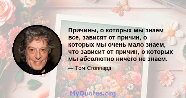 Причины, о которых мы знаем все, зависят от причин, о которых мы очень мало знаем, что зависит от причин, о которых мы абсолютно ничего не знаем.