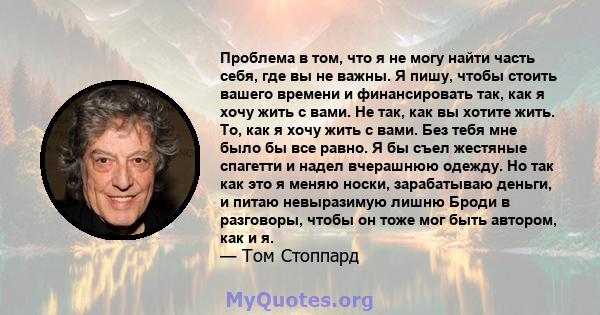 Проблема в том, что я не могу найти часть себя, где вы не важны. Я пишу, чтобы стоить вашего времени и финансировать так, как я хочу жить с вами. Не так, как вы хотите жить. То, как я хочу жить с вами. Без тебя мне было 