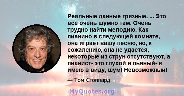 Реальные данные грязные. ... Это все очень шумно там. Очень трудно найти мелодию. Как пианино в следующей комнате, она играет вашу песню, но, к сожалению, она не удается, некоторые из струн отсутствуют, а пианист- это