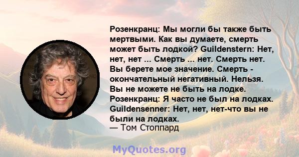 Розенкранц: Мы могли бы также быть мертвыми. Как вы думаете, смерть может быть лодкой? Guildenstern: Нет, нет, нет ... Смерть ... нет. Смерть нет. Вы берете мое значение. Смерть - окончательный негативный. Нельзя. Вы не 