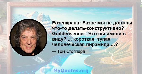 Розенкранц: Разве мы не должны что-то делать-конструктивно? Guildensenner: Что вы имели в виду? ... короткая, тупая человеческая пирамида ...?