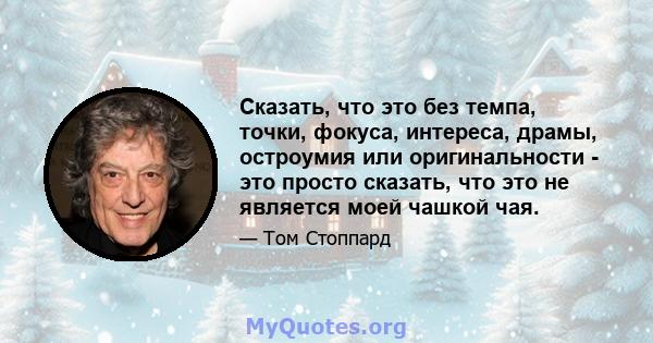 Сказать, что это без темпа, точки, фокуса, интереса, драмы, остроумия или оригинальности - это просто сказать, что это не является моей чашкой чая.