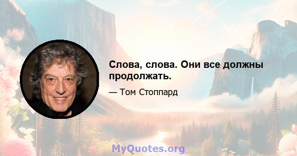 Слова, слова. Они все должны продолжать.