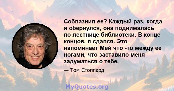 Соблазнил ее? Каждый раз, когда я обернулся, она поднималась по лестнице библиотеки. В конце концов, я сдался. Это напоминает Мей что -то между ее ногами, что заставило меня задуматься о тебе.