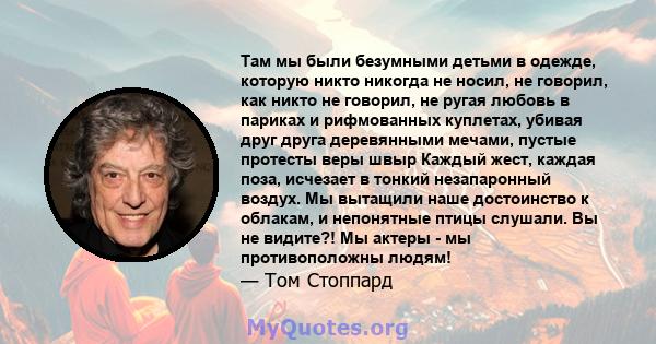 Там мы были безумными детьми в одежде, которую никто никогда не носил, не говорил, как никто не говорил, не ругая любовь в париках и рифмованных куплетах, убивая друг друга деревянными мечами, пустые протесты веры швыр