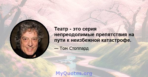 Театр - это серия непреодолимые препятствия на пути к неизбежной катастрофе.