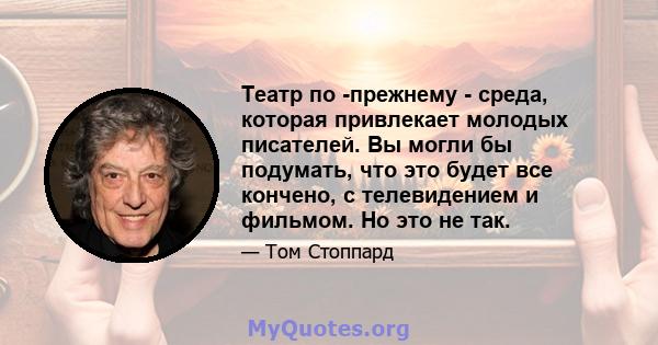 Театр по -прежнему - среда, которая привлекает молодых писателей. Вы могли бы подумать, что это будет все кончено, с телевидением и фильмом. Но это не так.