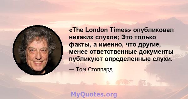 «The London Times» опубликовал никаких слухов; Это только факты, а именно, что другие, менее ответственные документы публикуют определенные слухи.