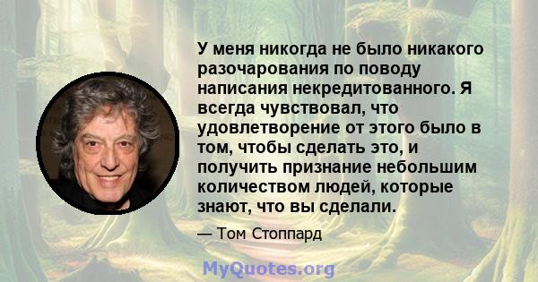 У меня никогда не было никакого разочарования по поводу написания некредитованного. Я всегда чувствовал, что удовлетворение от этого было в том, чтобы сделать это, и получить признание небольшим количеством людей,