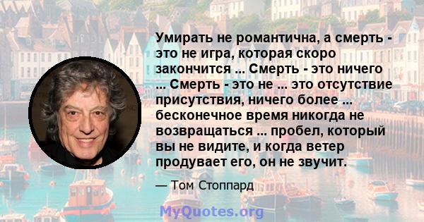 Умирать не романтична, а смерть - это не игра, которая скоро закончится ... Смерть - это ничего ... Смерть - это не ... это отсутствие присутствия, ничего более ... бесконечное время никогда не возвращаться ... пробел,