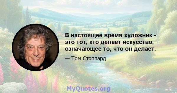 В настоящее время художник - это тот, кто делает искусство, означающее то, что он делает.