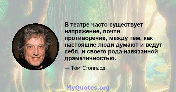 В театре часто существует напряжение, почти противоречие, между тем, как настоящие люди думают и ведут себя, и своего рода навязанной драматичностью.