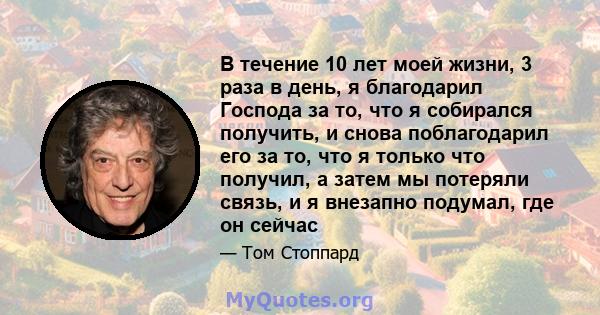 В течение 10 лет моей жизни, 3 раза в день, я благодарил Господа за то, что я собирался получить, и снова поблагодарил его за то, что я только что получил, а затем мы потеряли связь, и я внезапно подумал, где он сейчас