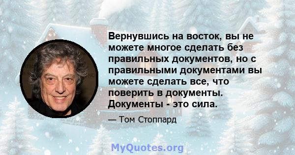 Вернувшись на восток, вы не можете многое сделать без правильных документов, но с правильными документами вы можете сделать все, что поверить в документы. Документы - это сила.