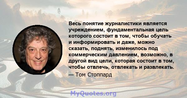 Весь понятие журналистики является учреждением, фундаментальная цель которого состоит в том, чтобы обучать и информировать и даже, можно сказать, поднять, изменилось под коммерческим давлением, возможно, в другой вид