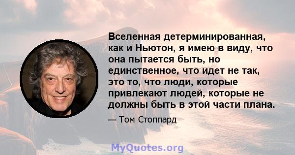 Вселенная детерминированная, как и Ньютон, я имею в виду, что она пытается быть, но единственное, что идет не так, это то, что люди, которые привлекают людей, которые не должны быть в этой части плана.