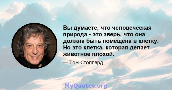 Вы думаете, что человеческая природа - это зверь, что она должна быть помещена в клетку. Но это клетка, которая делает животное плохой.