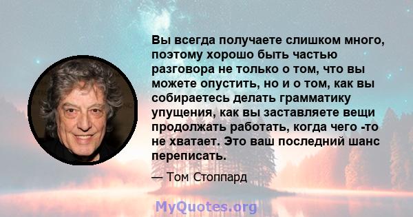 Вы всегда получаете слишком много, поэтому хорошо быть частью разговора не только о том, что вы можете опустить, но и о том, как вы собираетесь делать грамматику упущения, как вы заставляете вещи продолжать работать,