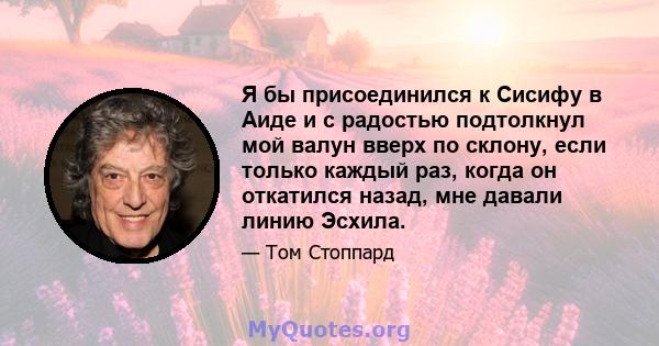 Я бы присоединился к Сисифу в Аиде и с радостью подтолкнул мой валун вверх по склону, если только каждый раз, когда он откатился назад, мне давали линию Эсхила.