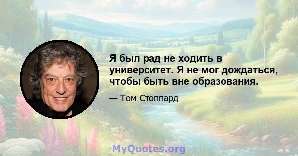 Я был рад не ходить в университет. Я не мог дождаться, чтобы быть вне образования.