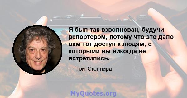 Я был так взволнован, будучи репортером, потому что это дало вам тот доступ к людям, с которыми вы никогда не встретились.