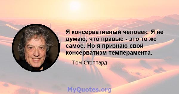 Я консервативный человек. Я не думаю, что правые - это то же самое. Но я признаю свой консерватизм темперамента.