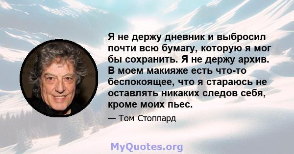 Я не держу дневник и выбросил почти всю бумагу, которую я мог бы сохранить. Я не держу архив. В моем макияже есть что-то беспокоящее, что я стараюсь не оставлять никаких следов себя, кроме моих пьес.