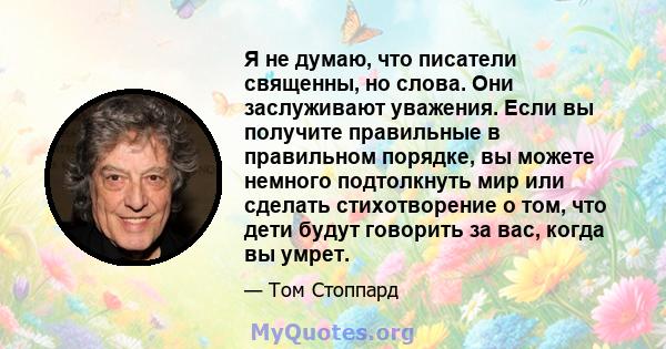 Я не думаю, что писатели священны, но слова. Они заслуживают уважения. Если вы получите правильные в правильном порядке, вы можете немного подтолкнуть мир или сделать стихотворение о том, что дети будут говорить за вас, 