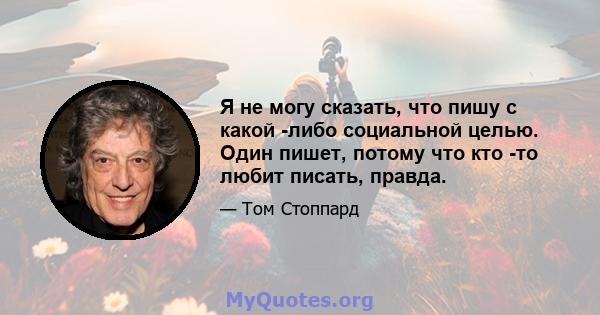 Я не могу сказать, что пишу с какой -либо социальной целью. Один пишет, потому что кто -то любит писать, правда.