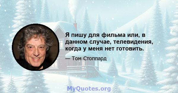 Я пишу для фильма или, в данном случае, телевидения, когда у меня нет готовить.