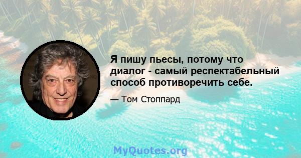 Я пишу пьесы, потому что диалог - самый респектабельный способ противоречить себе.