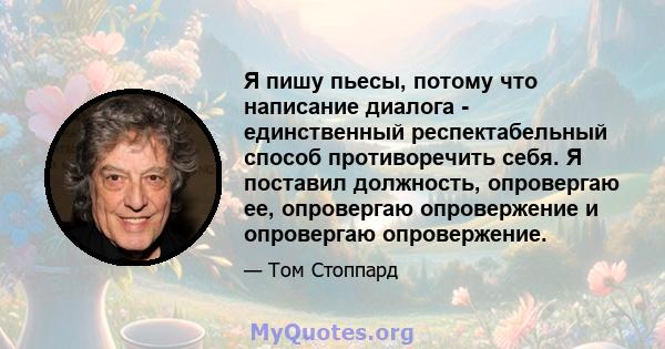 Я пишу пьесы, потому что написание диалога - единственный респектабельный способ противоречить себя. Я поставил должность, опровергаю ее, опровергаю опровержение и опровергаю опровержение.