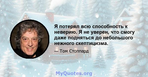 Я потерял всю способность к неверию. Я не уверен, что смогу даже подняться до небольшого нежного скептицизма.