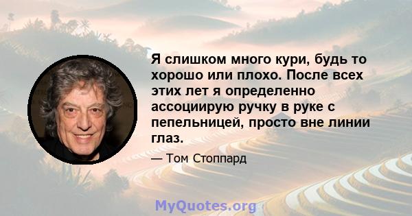 Я слишком много кури, будь то хорошо или плохо. После всех этих лет я определенно ассоциирую ручку в руке с пепельницей, просто вне линии глаз.