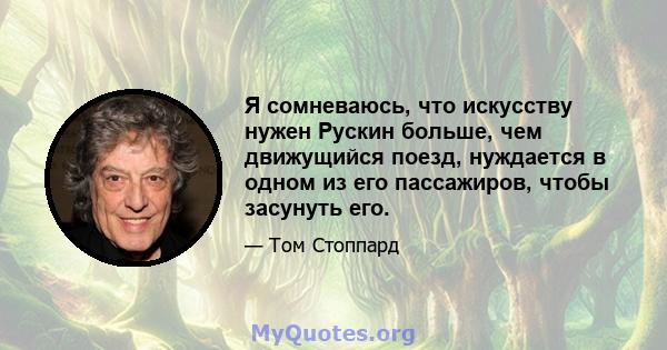 Я сомневаюсь, что искусству нужен Рускин больше, чем движущийся поезд, нуждается в одном из его пассажиров, чтобы засунуть его.