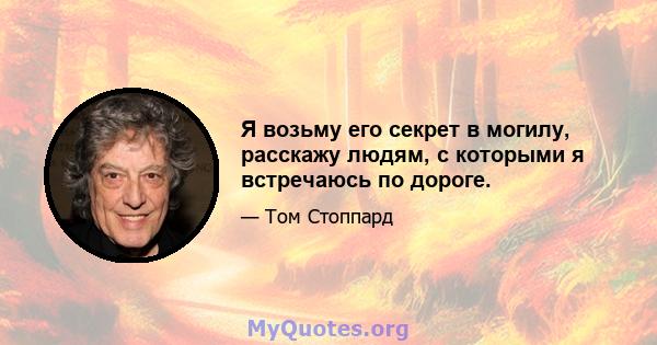 Я возьму его секрет в могилу, расскажу людям, с которыми я встречаюсь по дороге.