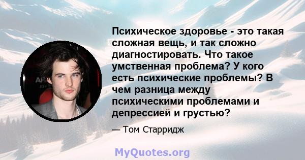 Психическое здоровье - это такая сложная вещь, и так сложно диагностировать. Что такое умственная проблема? У кого есть психические проблемы? В чем разница между психическими проблемами и депрессией и грустью?