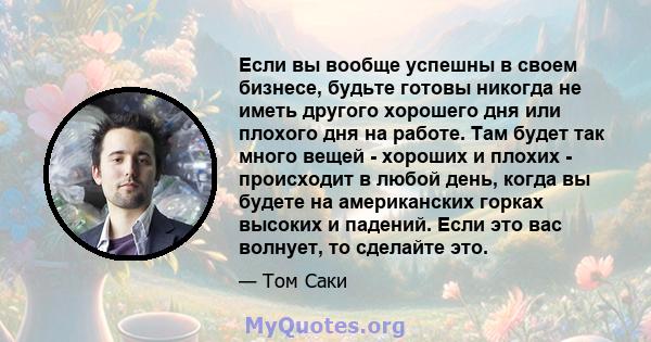 Если вы вообще успешны в своем бизнесе, будьте готовы никогда не иметь другого хорошего дня или плохого дня на работе. Там будет так много вещей - хороших и плохих - происходит в любой день, когда вы будете на