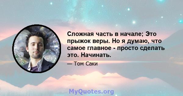 Сложная часть в начале; Это прыжок веры. Но я думаю, что самое главное - просто сделать это. Начинать.